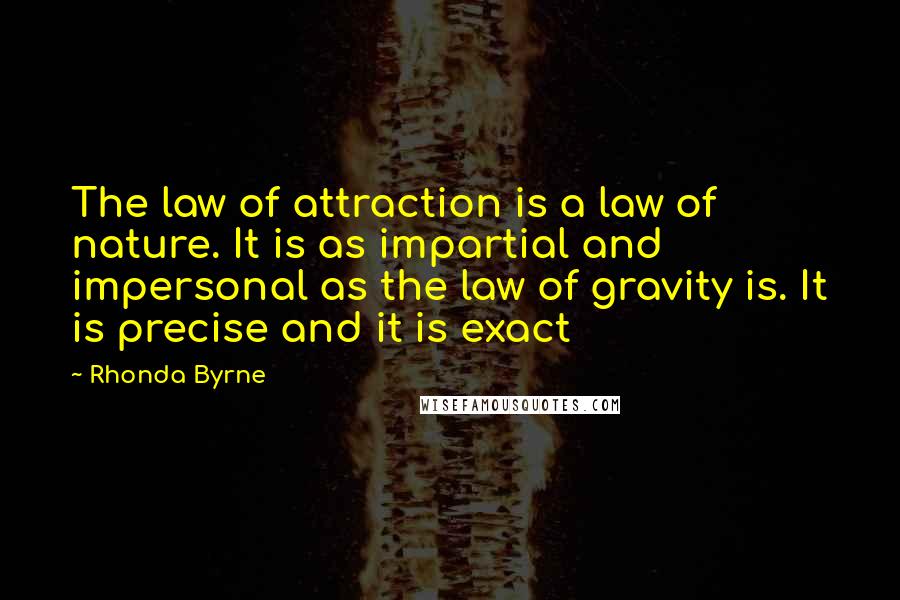 Rhonda Byrne Quotes: The law of attraction is a law of nature. It is as impartial and impersonal as the law of gravity is. It is precise and it is exact