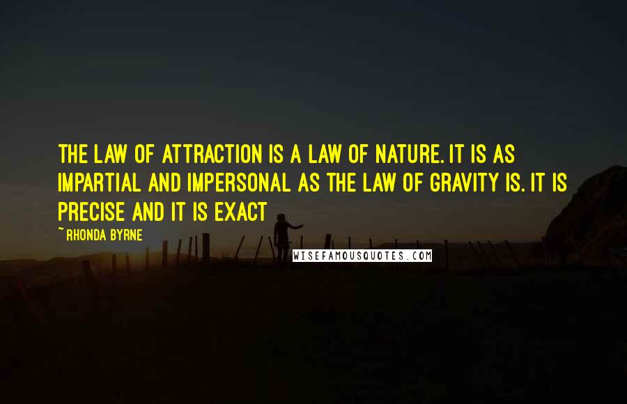 Rhonda Byrne Quotes: The law of attraction is a law of nature. It is as impartial and impersonal as the law of gravity is. It is precise and it is exact