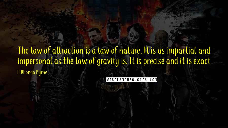 Rhonda Byrne Quotes: The law of attraction is a law of nature. It is as impartial and impersonal as the law of gravity is. It is precise and it is exact