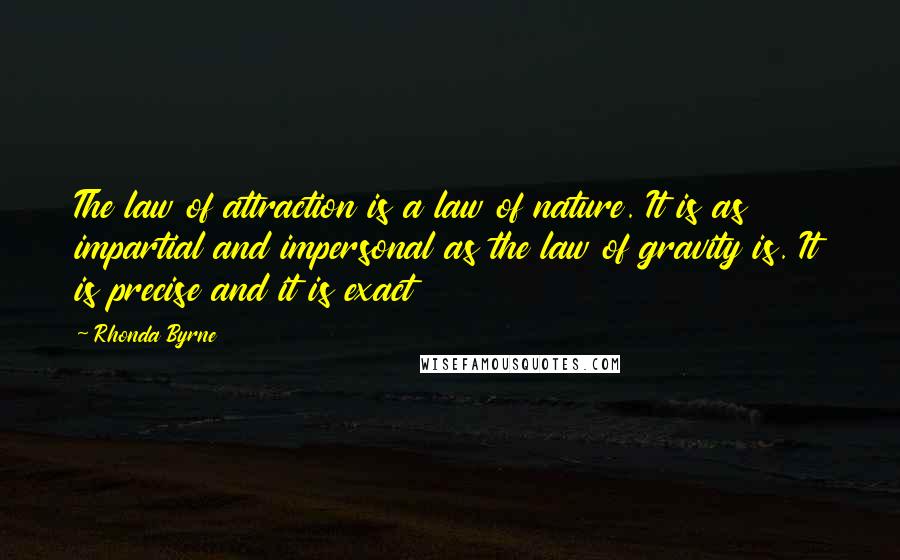 Rhonda Byrne Quotes: The law of attraction is a law of nature. It is as impartial and impersonal as the law of gravity is. It is precise and it is exact