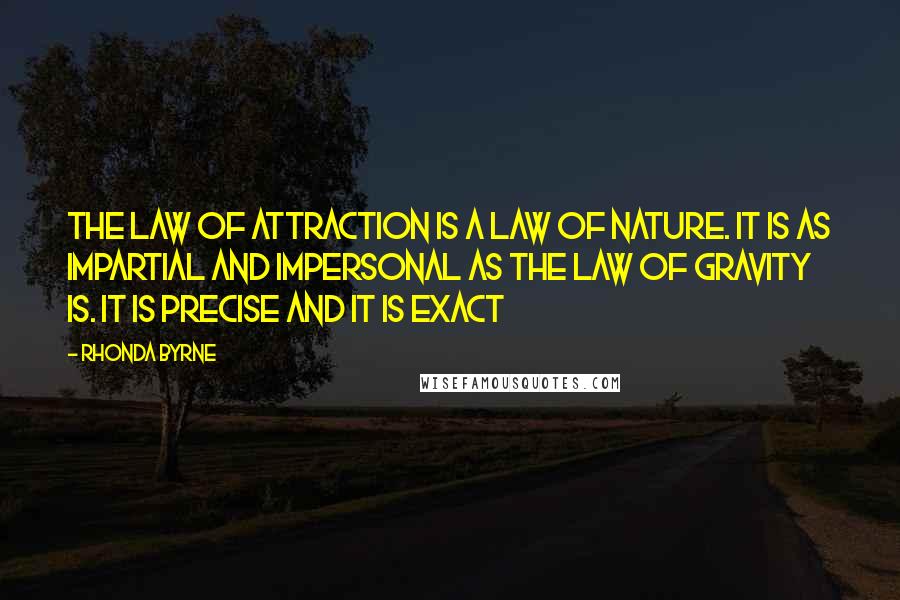 Rhonda Byrne Quotes: The law of attraction is a law of nature. It is as impartial and impersonal as the law of gravity is. It is precise and it is exact