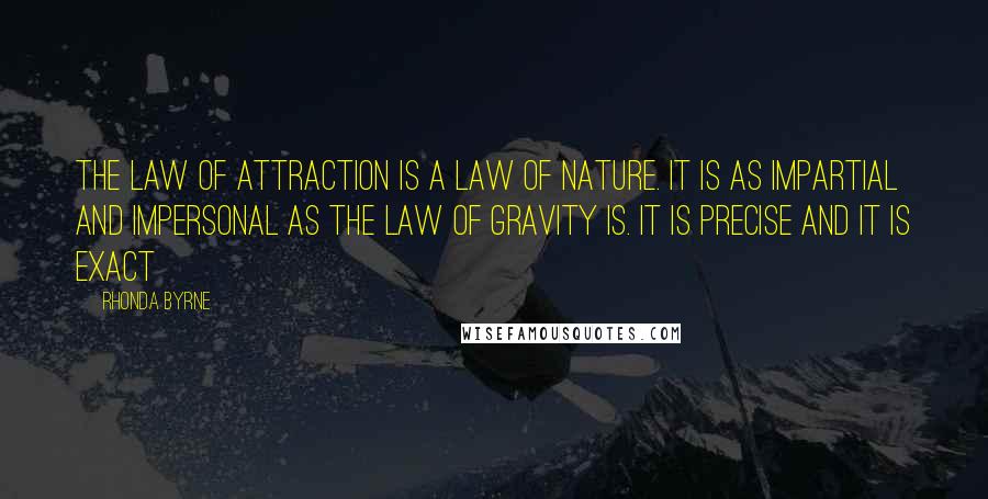 Rhonda Byrne Quotes: The law of attraction is a law of nature. It is as impartial and impersonal as the law of gravity is. It is precise and it is exact