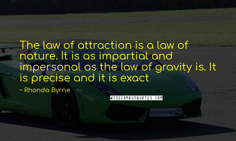 Rhonda Byrne Quotes: The law of attraction is a law of nature. It is as impartial and impersonal as the law of gravity is. It is precise and it is exact