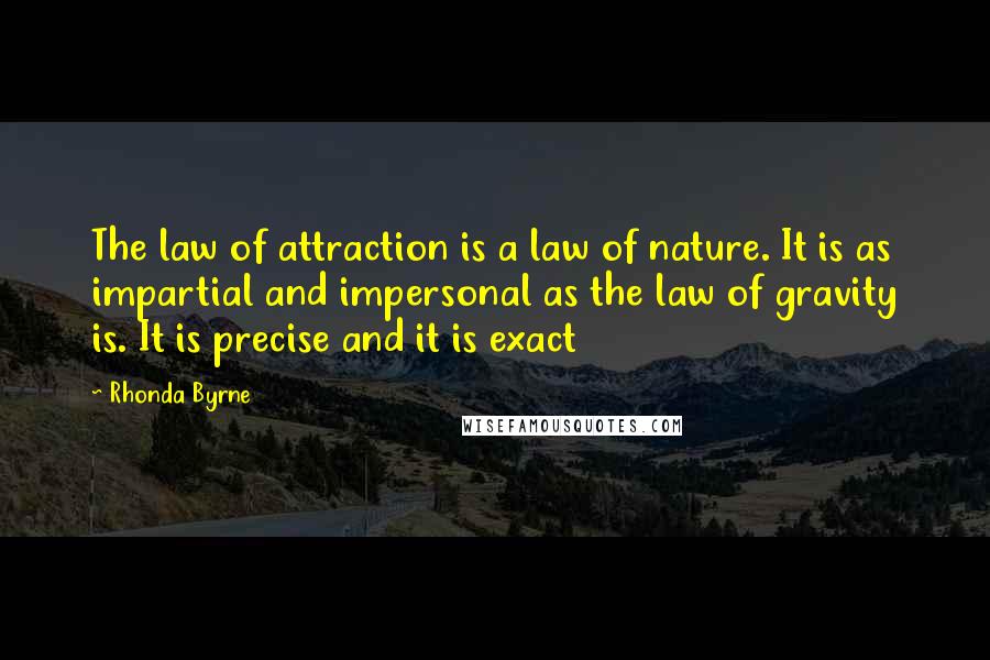 Rhonda Byrne Quotes: The law of attraction is a law of nature. It is as impartial and impersonal as the law of gravity is. It is precise and it is exact