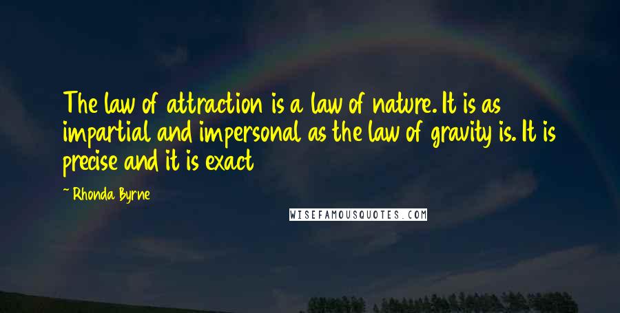 Rhonda Byrne Quotes: The law of attraction is a law of nature. It is as impartial and impersonal as the law of gravity is. It is precise and it is exact