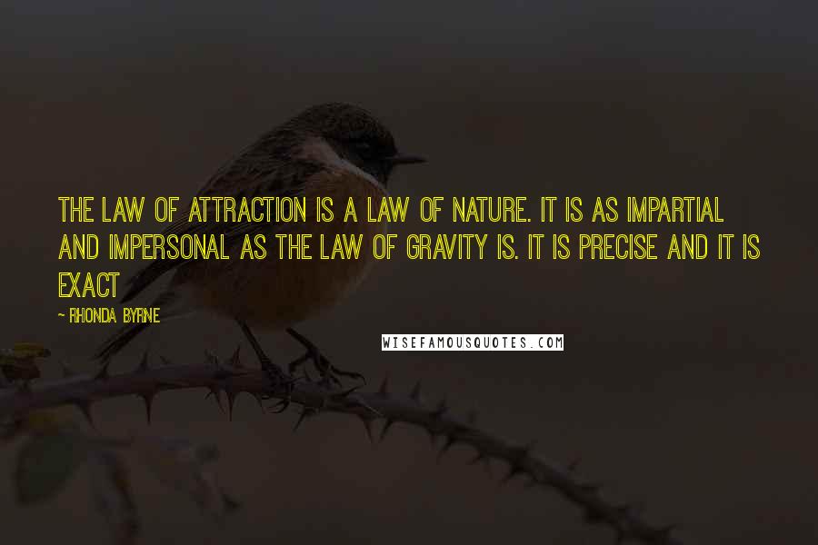 Rhonda Byrne Quotes: The law of attraction is a law of nature. It is as impartial and impersonal as the law of gravity is. It is precise and it is exact