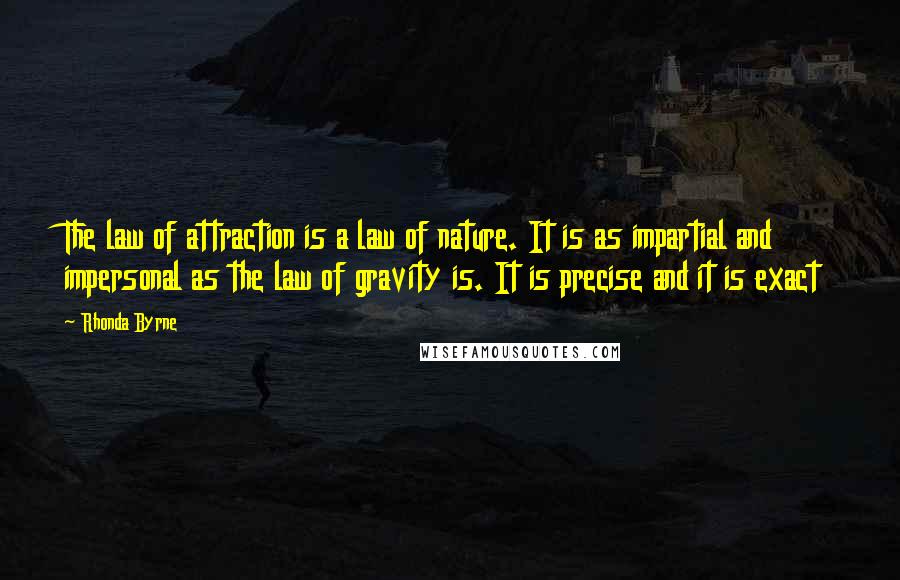 Rhonda Byrne Quotes: The law of attraction is a law of nature. It is as impartial and impersonal as the law of gravity is. It is precise and it is exact