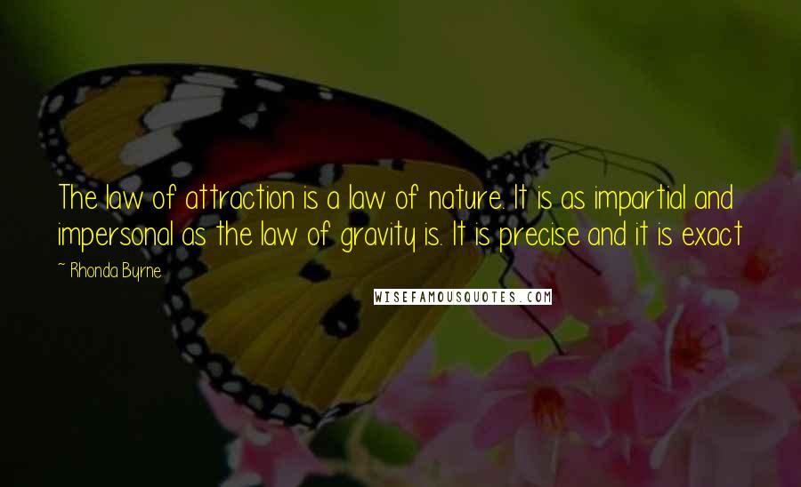 Rhonda Byrne Quotes: The law of attraction is a law of nature. It is as impartial and impersonal as the law of gravity is. It is precise and it is exact