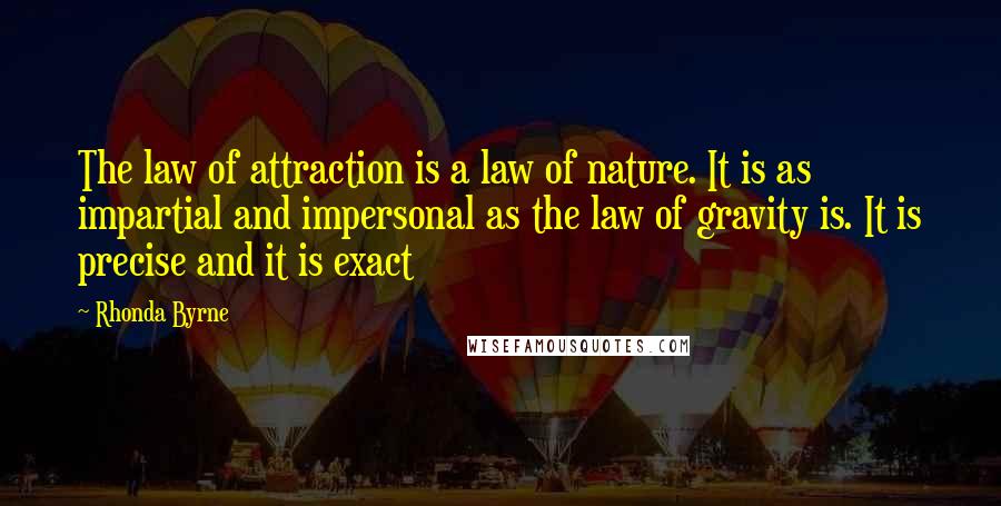 Rhonda Byrne Quotes: The law of attraction is a law of nature. It is as impartial and impersonal as the law of gravity is. It is precise and it is exact