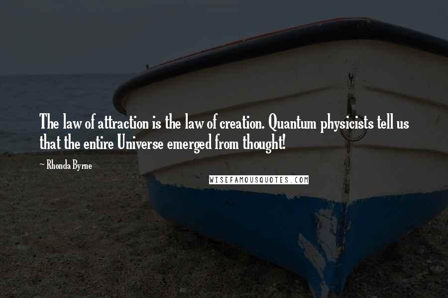 Rhonda Byrne Quotes: The law of attraction is the law of creation. Quantum physicists tell us that the entire Universe emerged from thought!