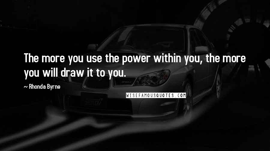 Rhonda Byrne Quotes: The more you use the power within you, the more you will draw it to you.