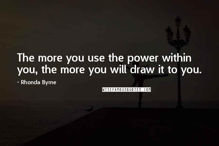 Rhonda Byrne Quotes: The more you use the power within you, the more you will draw it to you.