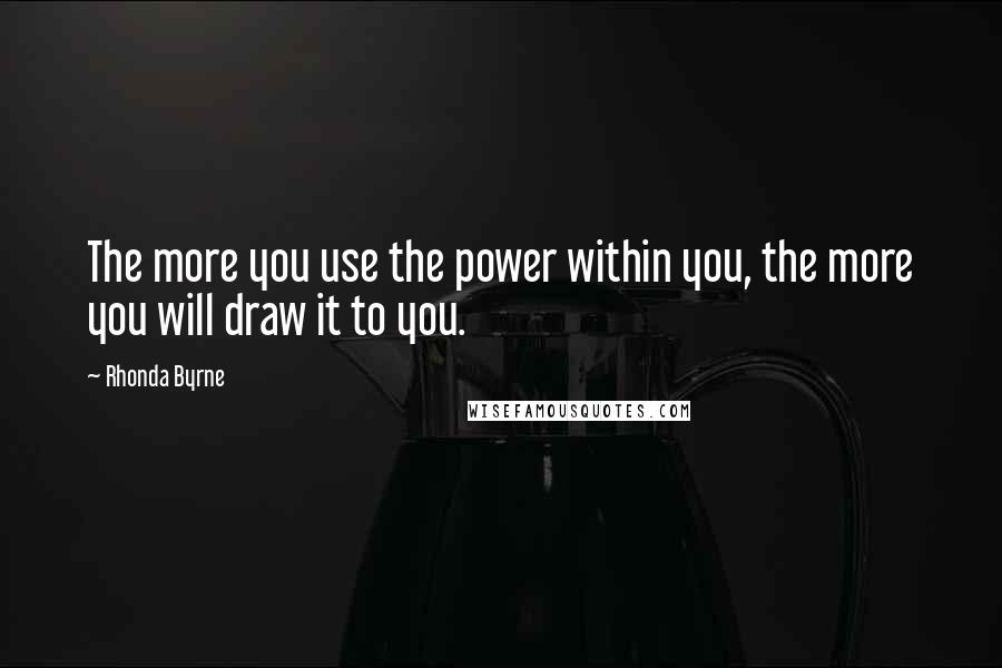 Rhonda Byrne Quotes: The more you use the power within you, the more you will draw it to you.