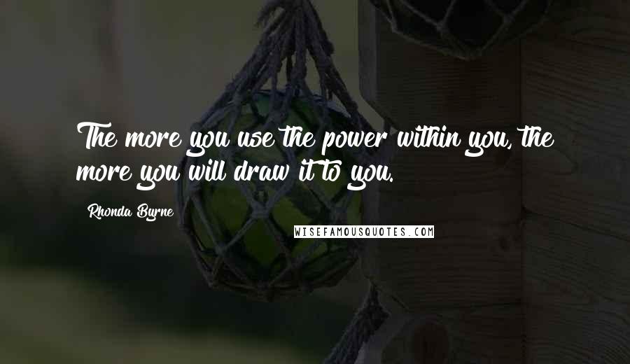 Rhonda Byrne Quotes: The more you use the power within you, the more you will draw it to you.