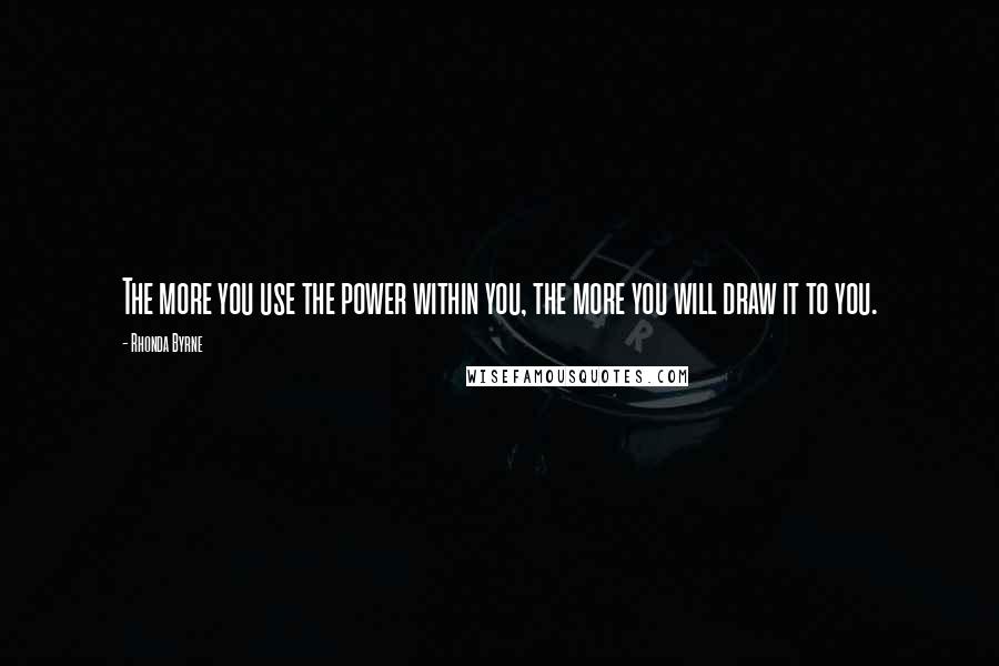 Rhonda Byrne Quotes: The more you use the power within you, the more you will draw it to you.