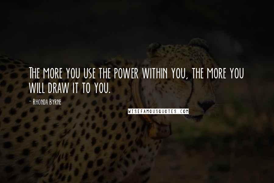 Rhonda Byrne Quotes: The more you use the power within you, the more you will draw it to you.