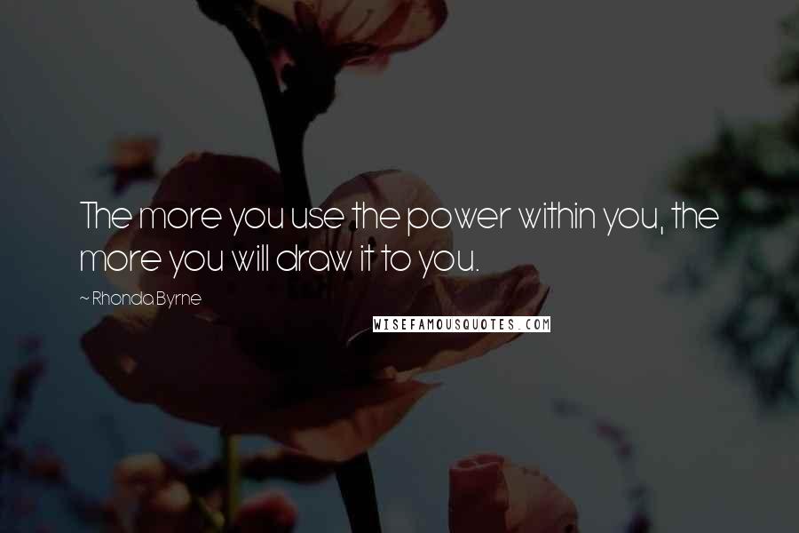 Rhonda Byrne Quotes: The more you use the power within you, the more you will draw it to you.