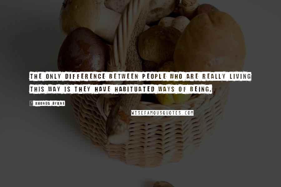 Rhonda Byrne Quotes: The only difference between people who are really living this way is they have habituated ways of being.