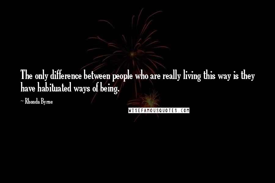 Rhonda Byrne Quotes: The only difference between people who are really living this way is they have habituated ways of being.