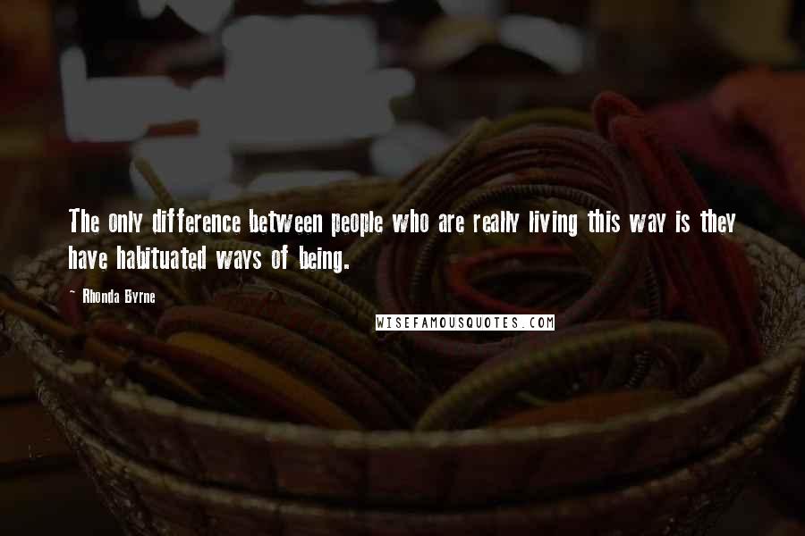 Rhonda Byrne Quotes: The only difference between people who are really living this way is they have habituated ways of being.