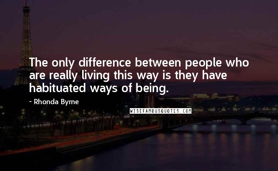 Rhonda Byrne Quotes: The only difference between people who are really living this way is they have habituated ways of being.