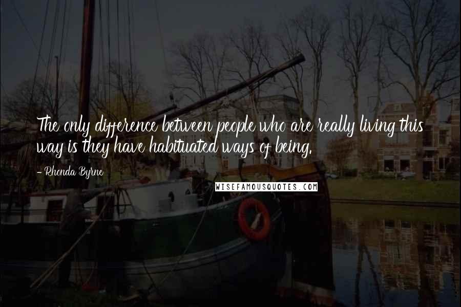 Rhonda Byrne Quotes: The only difference between people who are really living this way is they have habituated ways of being.