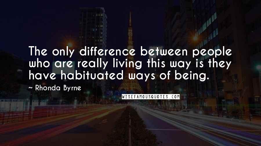 Rhonda Byrne Quotes: The only difference between people who are really living this way is they have habituated ways of being.