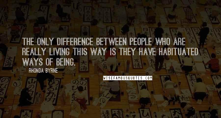 Rhonda Byrne Quotes: The only difference between people who are really living this way is they have habituated ways of being.