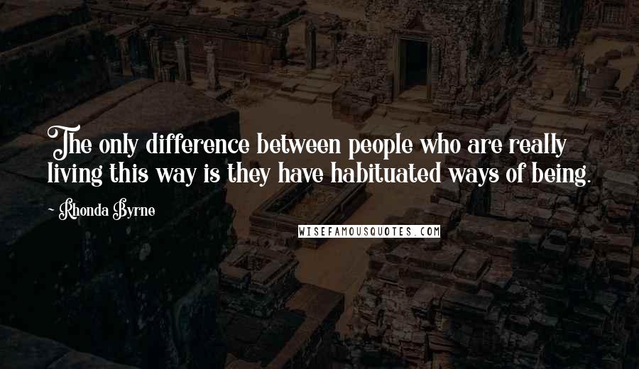 Rhonda Byrne Quotes: The only difference between people who are really living this way is they have habituated ways of being.