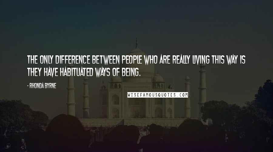 Rhonda Byrne Quotes: The only difference between people who are really living this way is they have habituated ways of being.