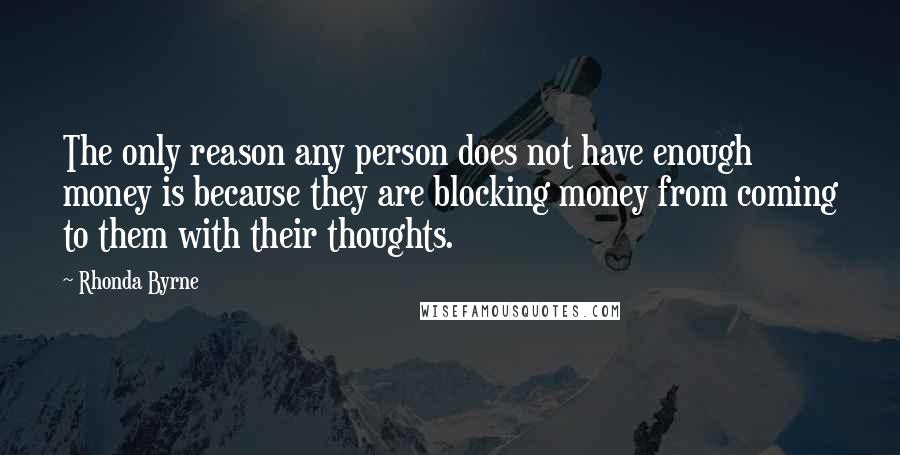 Rhonda Byrne Quotes: The only reason any person does not have enough money is because they are blocking money from coming to them with their thoughts.