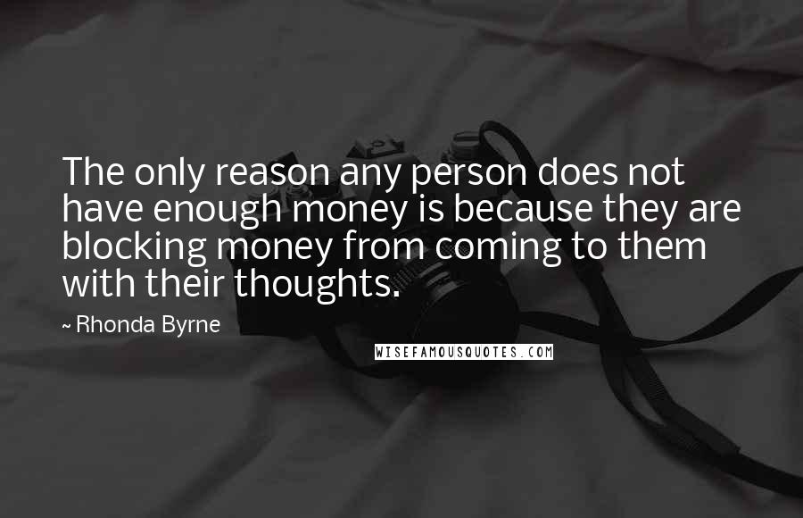 Rhonda Byrne Quotes: The only reason any person does not have enough money is because they are blocking money from coming to them with their thoughts.