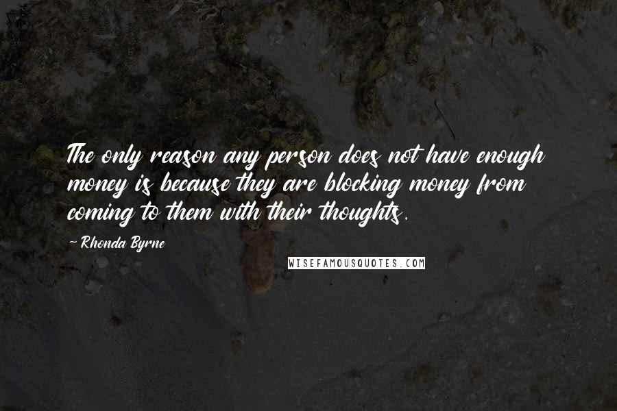 Rhonda Byrne Quotes: The only reason any person does not have enough money is because they are blocking money from coming to them with their thoughts.