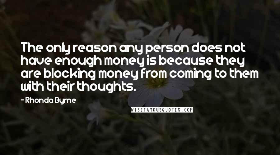 Rhonda Byrne Quotes: The only reason any person does not have enough money is because they are blocking money from coming to them with their thoughts.