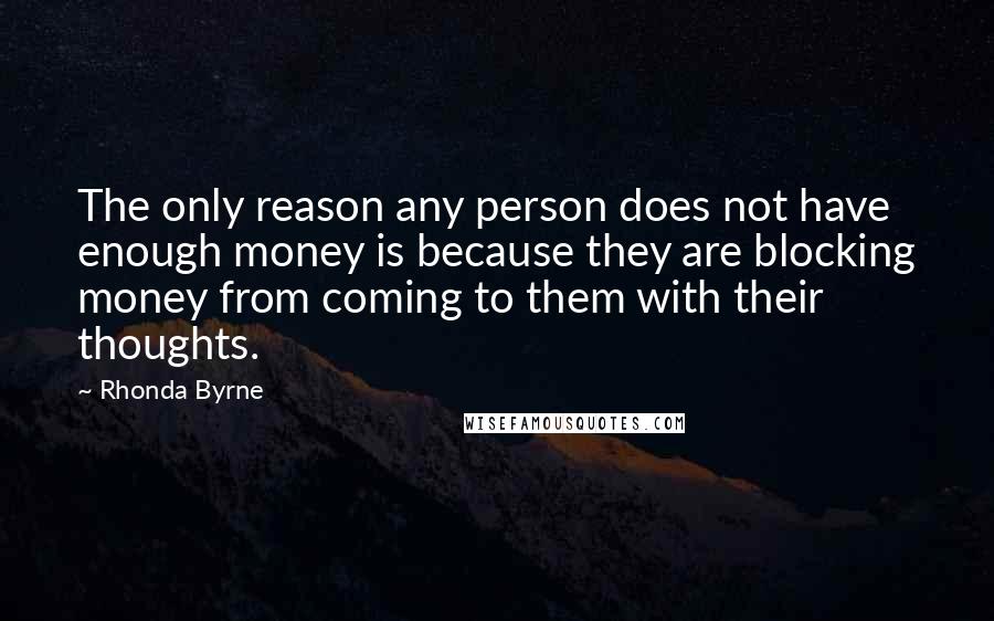 Rhonda Byrne Quotes: The only reason any person does not have enough money is because they are blocking money from coming to them with their thoughts.