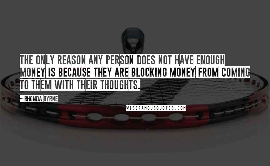 Rhonda Byrne Quotes: The only reason any person does not have enough money is because they are blocking money from coming to them with their thoughts.