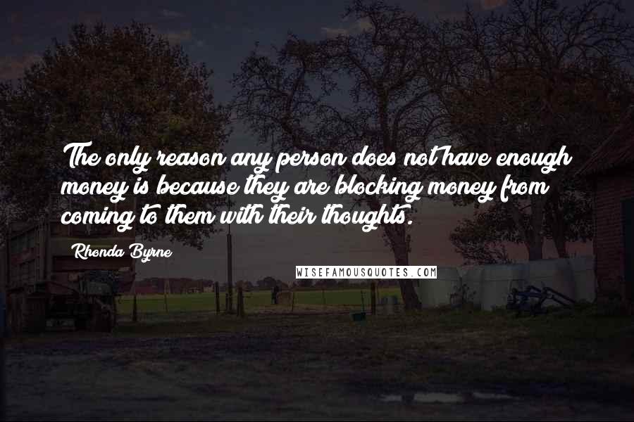 Rhonda Byrne Quotes: The only reason any person does not have enough money is because they are blocking money from coming to them with their thoughts.