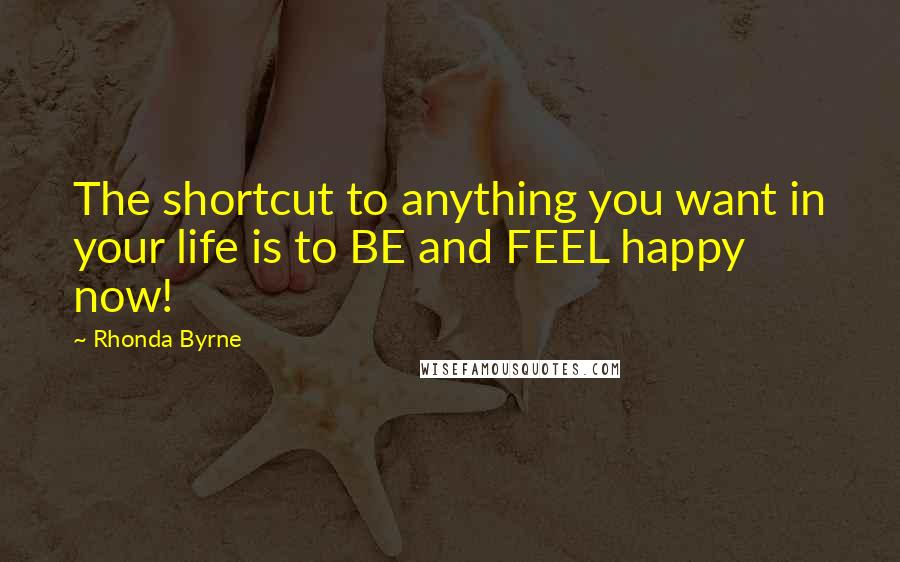 Rhonda Byrne Quotes: The shortcut to anything you want in your life is to BE and FEEL happy now!