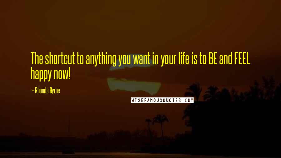 Rhonda Byrne Quotes: The shortcut to anything you want in your life is to BE and FEEL happy now!