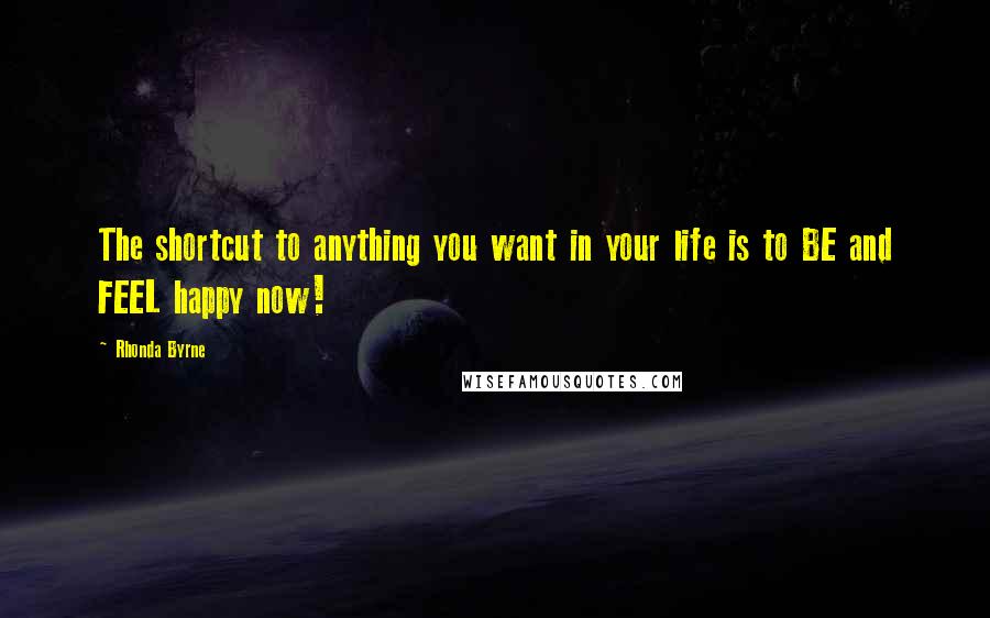 Rhonda Byrne Quotes: The shortcut to anything you want in your life is to BE and FEEL happy now!