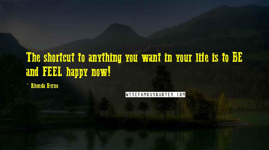 Rhonda Byrne Quotes: The shortcut to anything you want in your life is to BE and FEEL happy now!