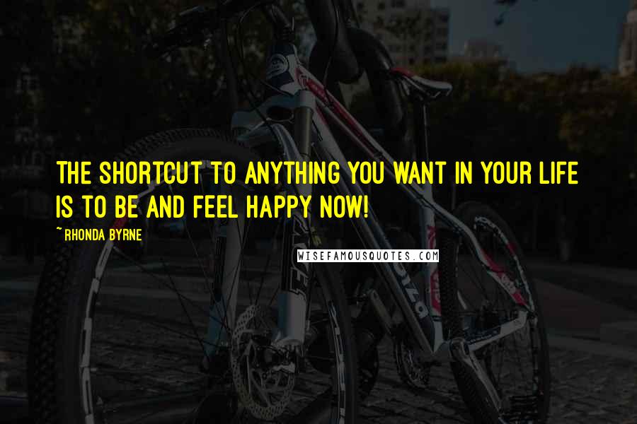 Rhonda Byrne Quotes: The shortcut to anything you want in your life is to BE and FEEL happy now!
