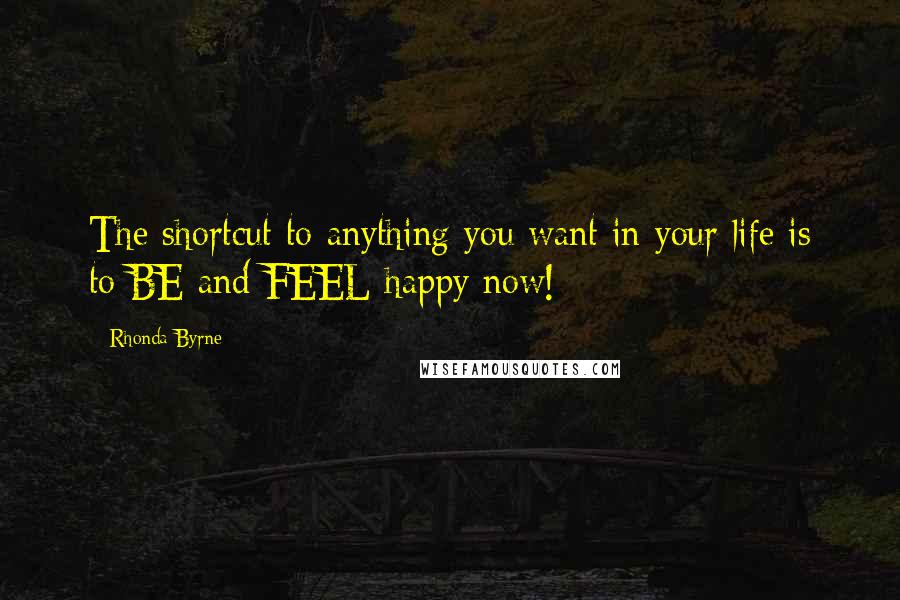 Rhonda Byrne Quotes: The shortcut to anything you want in your life is to BE and FEEL happy now!