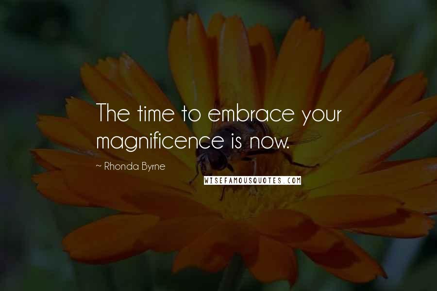 Rhonda Byrne Quotes: The time to embrace your magnificence is now.