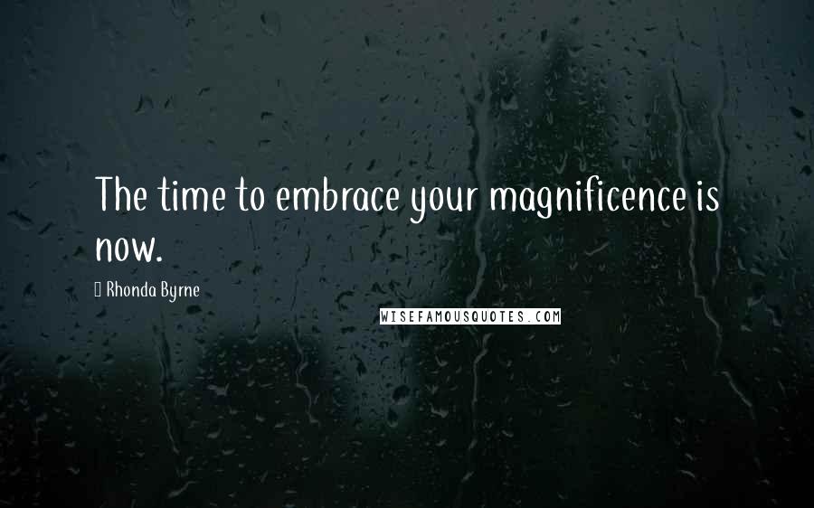 Rhonda Byrne Quotes: The time to embrace your magnificence is now.
