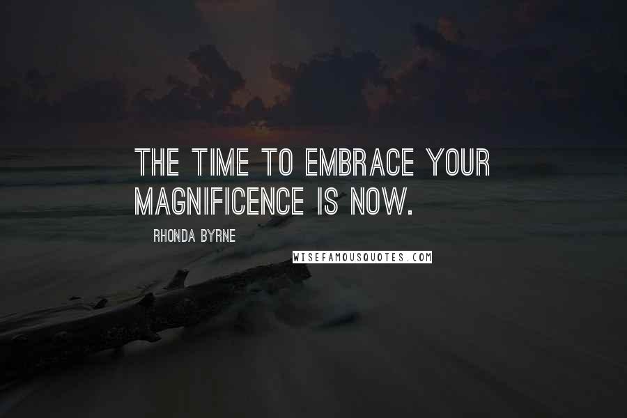 Rhonda Byrne Quotes: The time to embrace your magnificence is now.