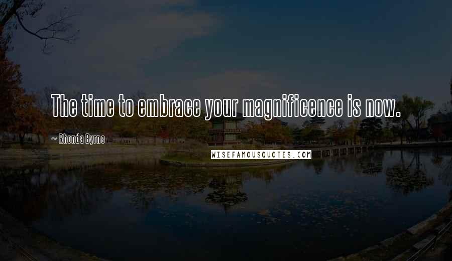 Rhonda Byrne Quotes: The time to embrace your magnificence is now.