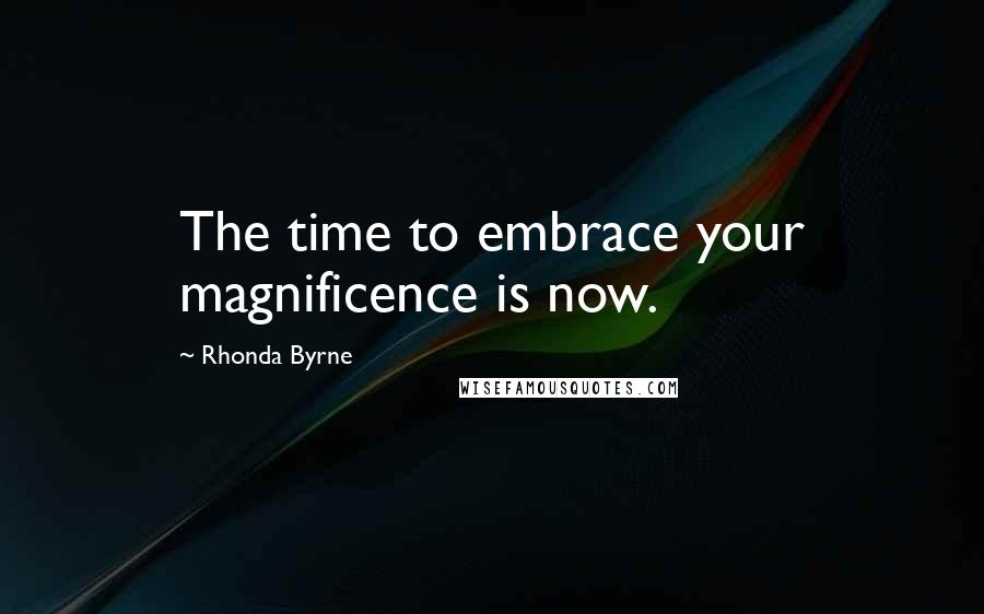 Rhonda Byrne Quotes: The time to embrace your magnificence is now.