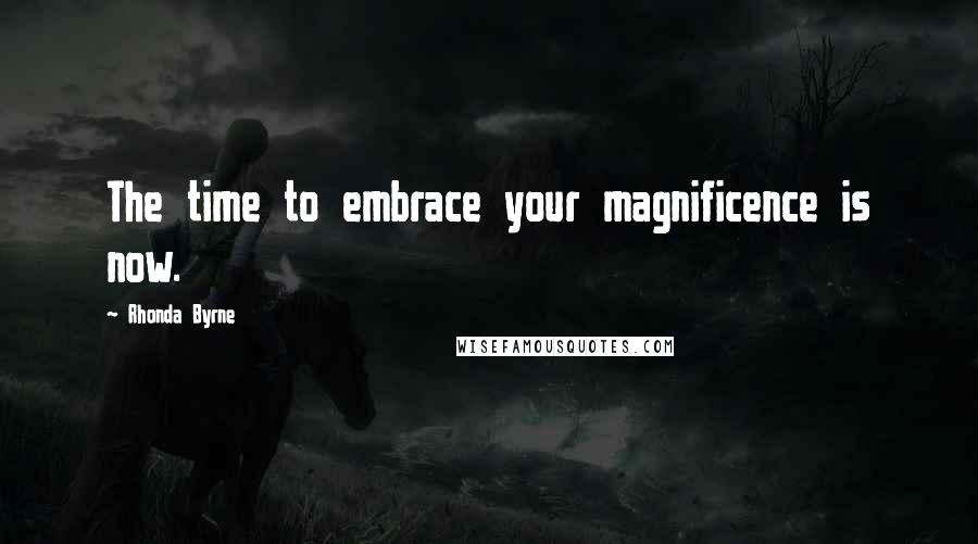 Rhonda Byrne Quotes: The time to embrace your magnificence is now.
