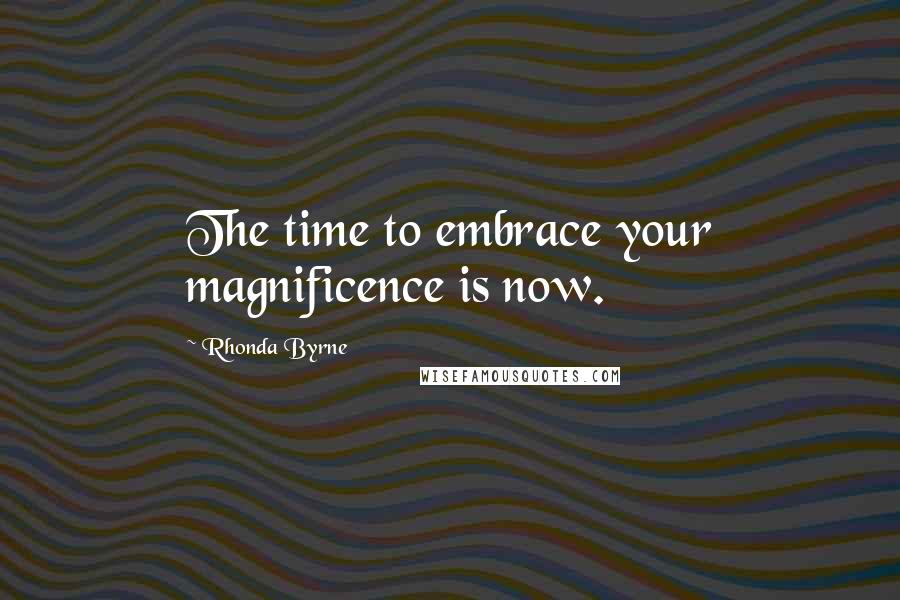 Rhonda Byrne Quotes: The time to embrace your magnificence is now.